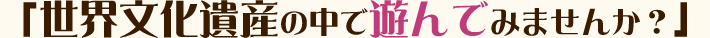 「世界文化遺産の中で遊んでみませんか？」